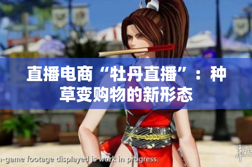 直播电商“牡丹直播”：种草变购物的新形态