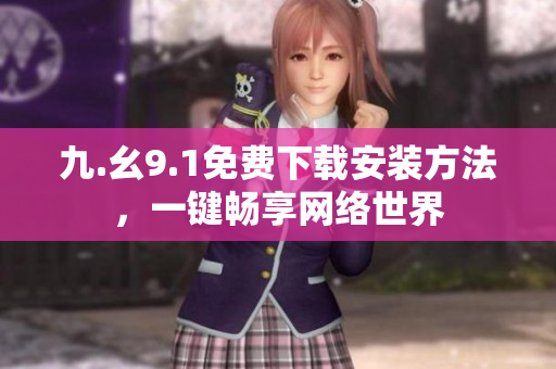 九.幺9.1免费下载安装方法，一键畅享网络世界