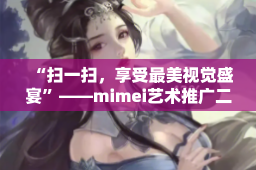 “扫一扫，享受最美视觉盛宴”——mimei艺术推广二维码