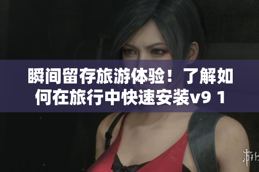 瞬间留存旅游体验！了解如何在旅行中快速安装v9 1