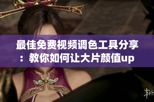 最佳免费视频调色工具分享：教你如何让大片颜值up up！