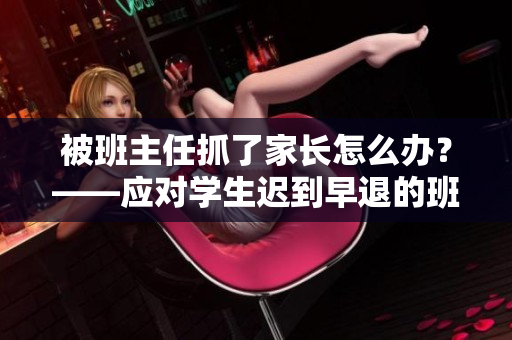 被班主任抓了家长怎么办？——应对学生迟到早退的班主任约谈