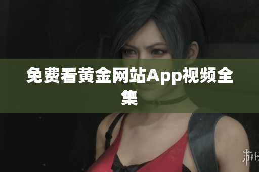 免费看黄金网站App视频全集