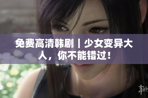 免费高清韩剧｜少女变异大人，你不能错过！