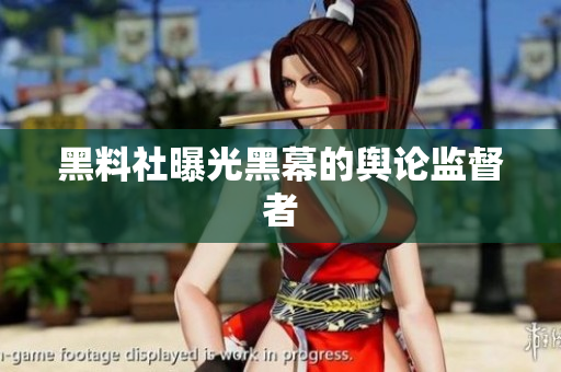 黑料社曝光黑幕的舆论监督者