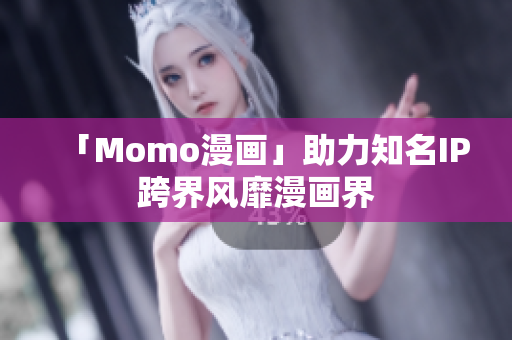 「Momo漫画」助力知名IP跨界风靡漫画界