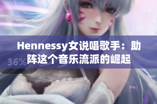 Hennessy女说唱歌手：助阵这个音乐流派的崛起