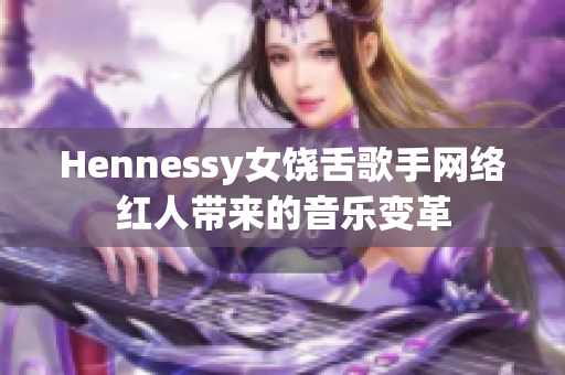Hennessy女饶舌歌手网络红人带来的音乐变革