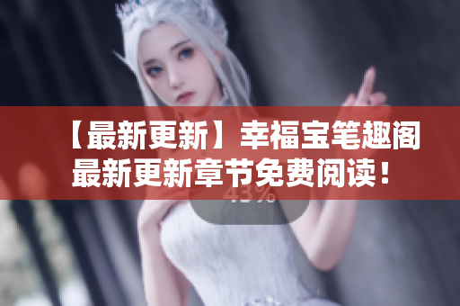 【最新更新】幸福宝笔趣阁最新更新章节免费阅读！