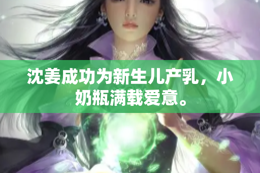 沈姜成功为新生儿产乳，小奶瓶满载爱意。