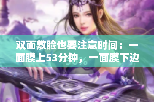 双面敷脸也要注意时间：一面膜上53分钟，一面膜下边