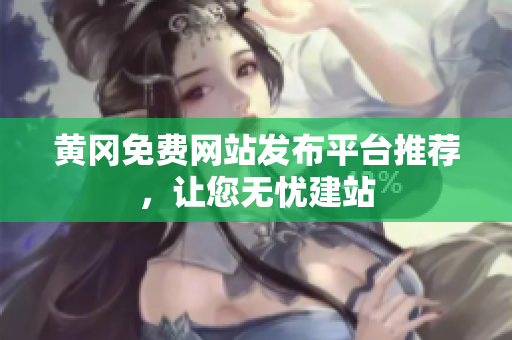 黄冈免费网站发布平台推荐，让您无忧建站