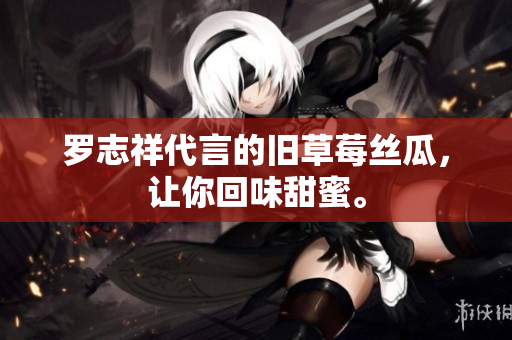 罗志祥代言的旧草莓丝瓜，让你回味甜蜜。