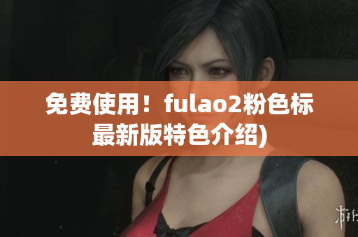 免费使用！fulao2粉色标最新版特色介绍)
