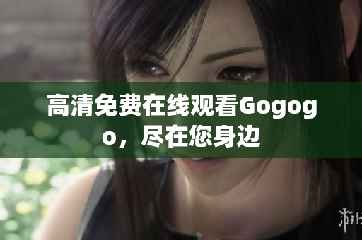 高清免费在线观看Gogogo，尽在您身边
