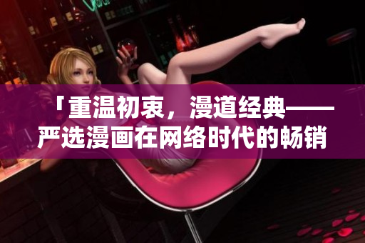 「重温初衷，漫道经典——严选漫画在网络时代的畅销密码」