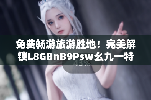 免费畅游旅游胜地！完美解锁L8GBnB9Psw幺九一特惠福利！