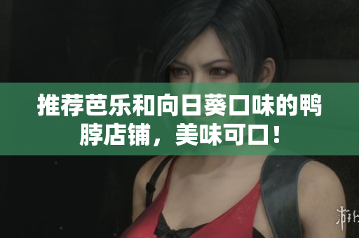 推荐芭乐和向日葵口味的鸭脖店铺，美味可口！