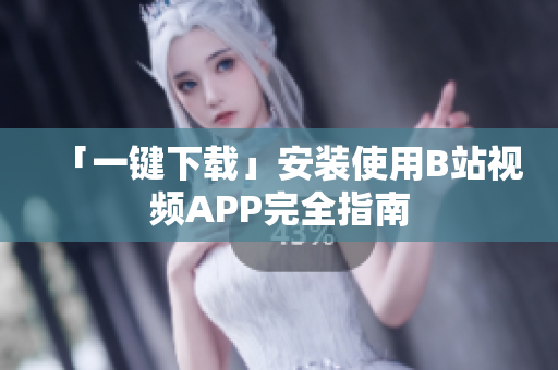 「一键下载」安装使用B站视频APP完全指南