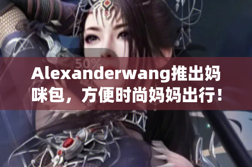 Alexanderwang推出妈咪包，方便时尚妈妈出行！