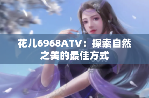 花儿6968ATV：探索自然之美的最佳方式