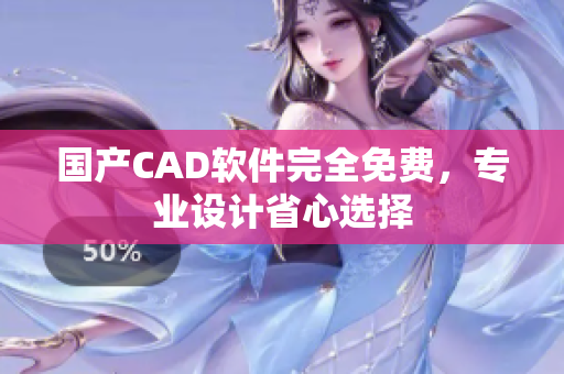 国产CAD软件完全免费，专业设计省心选择