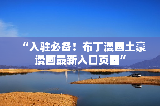 “入驻必备！布丁漫画土豪漫画最新入口页面”