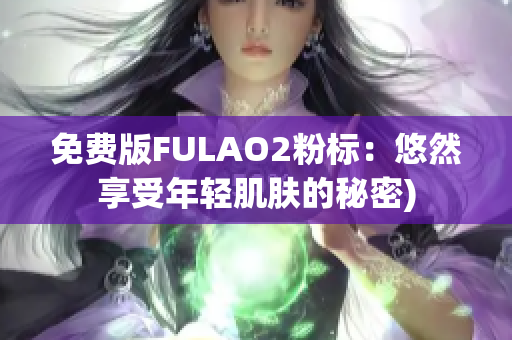 免费版FULAO2粉标：悠然享受年轻肌肤的秘密)