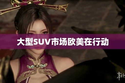 大型SUV市场欧美在行动