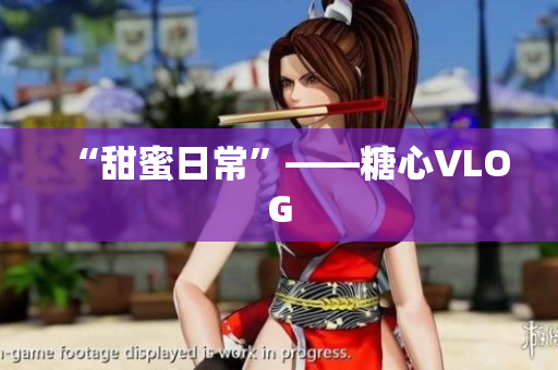 “甜蜜日常”——糖心VLOG