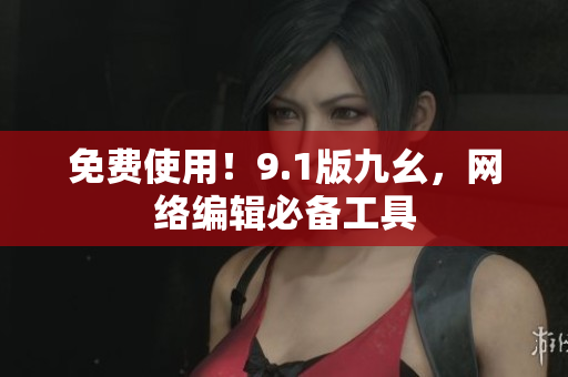 免费使用！9.1版九幺，网络编辑必备工具