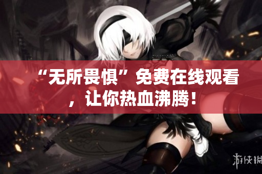 “无所畏惧”免费在线观看，让你热血沸腾！