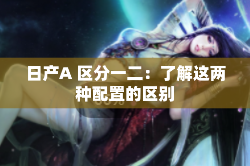 日产A 区分一二：了解这两种配置的区别