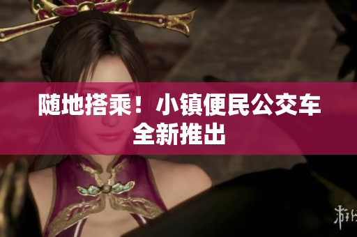 随地搭乘！小镇便民公交车全新推出