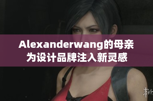 Alexanderwang的母亲为设计品牌注入新灵感