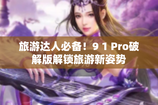 旅游达人必备！9 1 Pro破解版解锁旅游新姿势