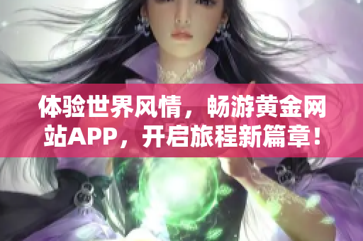 体验世界风情，畅游黄金网站APP，开启旅程新篇章！