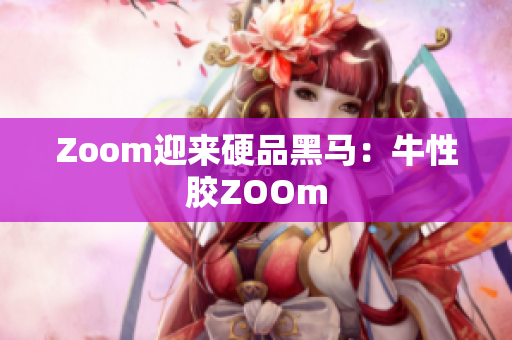 Zoom迎来硬品黑马：牛性胶ZOOm