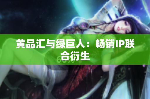 黄品汇与绿巨人：畅销IP联合衍生