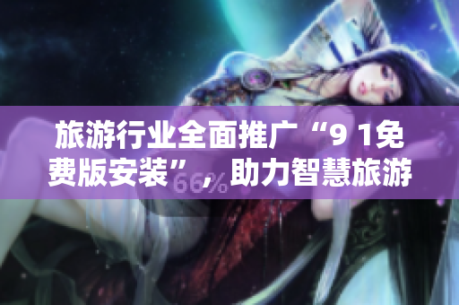 旅游行业全面推广“9 1免费版安装”，助力智慧旅游发展