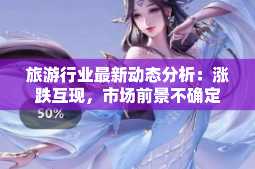 旅游行业最新动态分析：涨跌互现，市场前景不确定