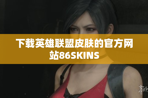 下载英雄联盟皮肤的官方网站86SKINS
