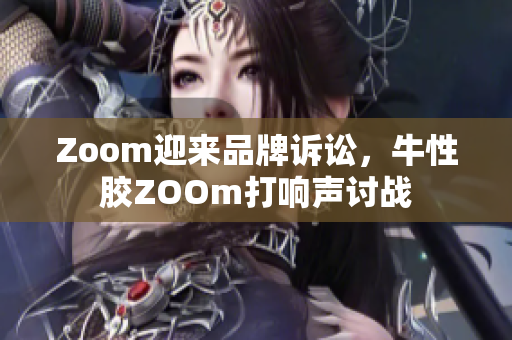 Zoom迎来品牌诉讼，牛性胶ZOOm打响声讨战