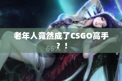 老年人竟然成了CSGO高手？！
