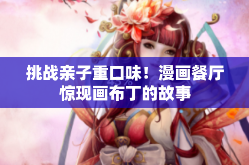 挑战亲子重口味！漫画餐厅惊现画布丁的故事