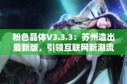 粉色晶体V3.3.3：苏州造出最新版，引领互联网新潮流