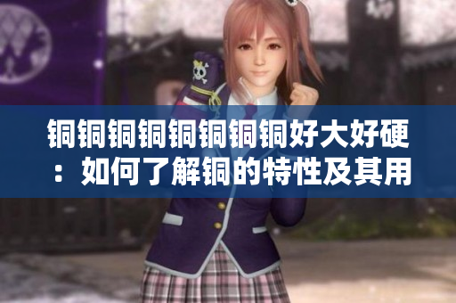 铜铜铜铜铜铜铜铜好大好硬：如何了解铜的特性及其用途