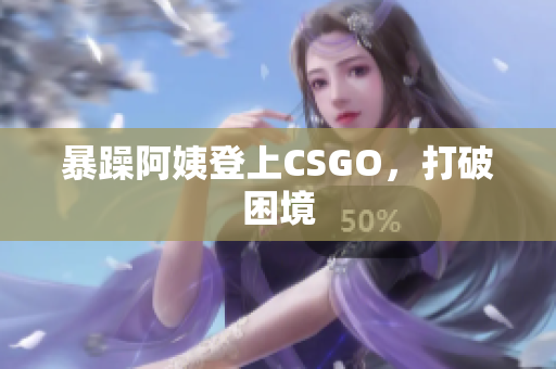 暴躁阿姨登上CSGO，打破困境