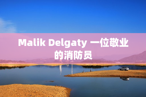 Malik Delgaty 一位敬业的消防员