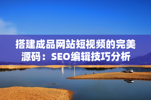 搭建成品网站短视频的完美源码：SEO编辑技巧分析